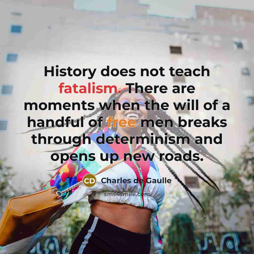 “History does not teach fatalism. There are moments when the will of a handful of free men breaks through determinism and opens up new roads.” quote by Charles de Gaulle