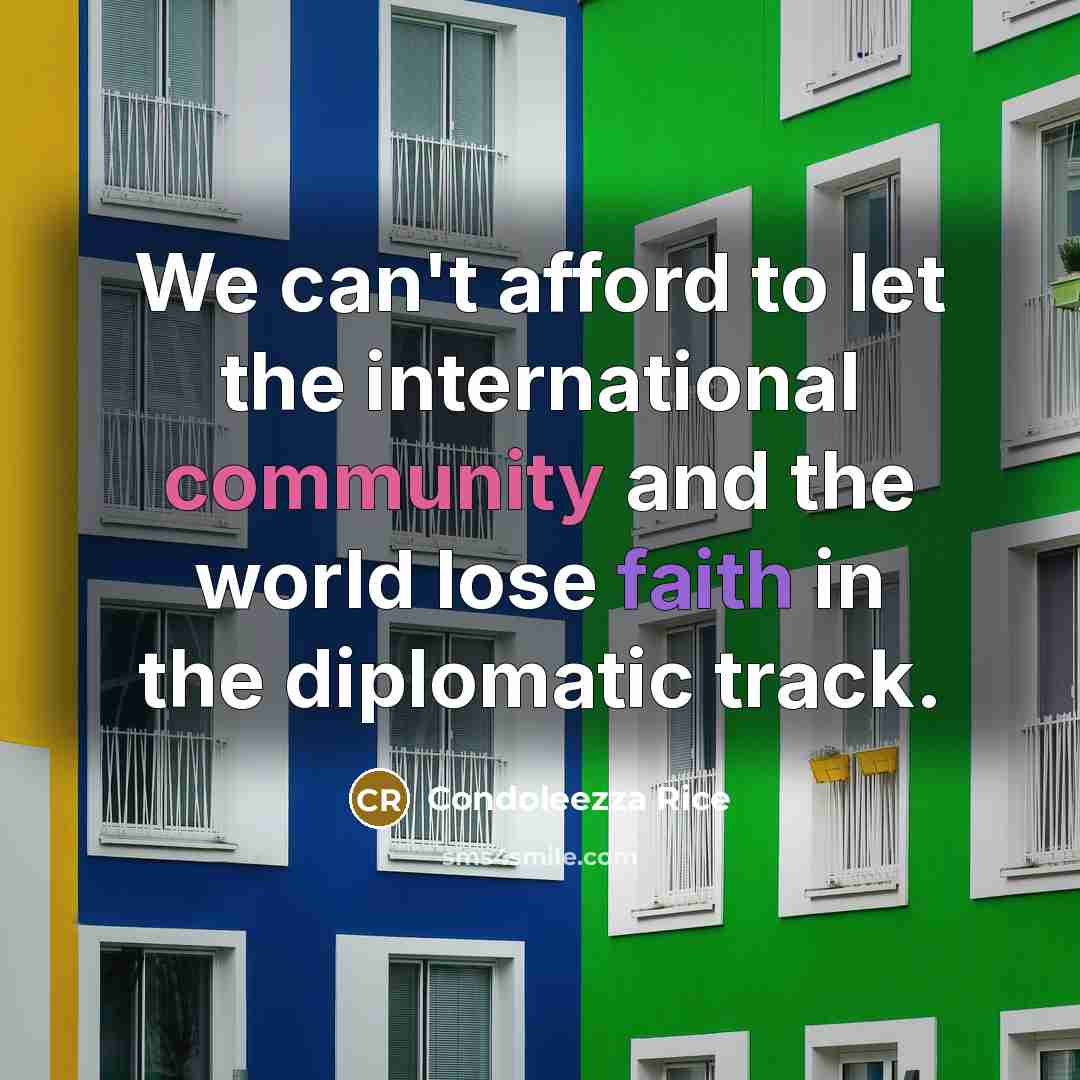 “We can't afford to let the international community and the world lose faith in the diplomatic track.” quote by Condoleezza Rice