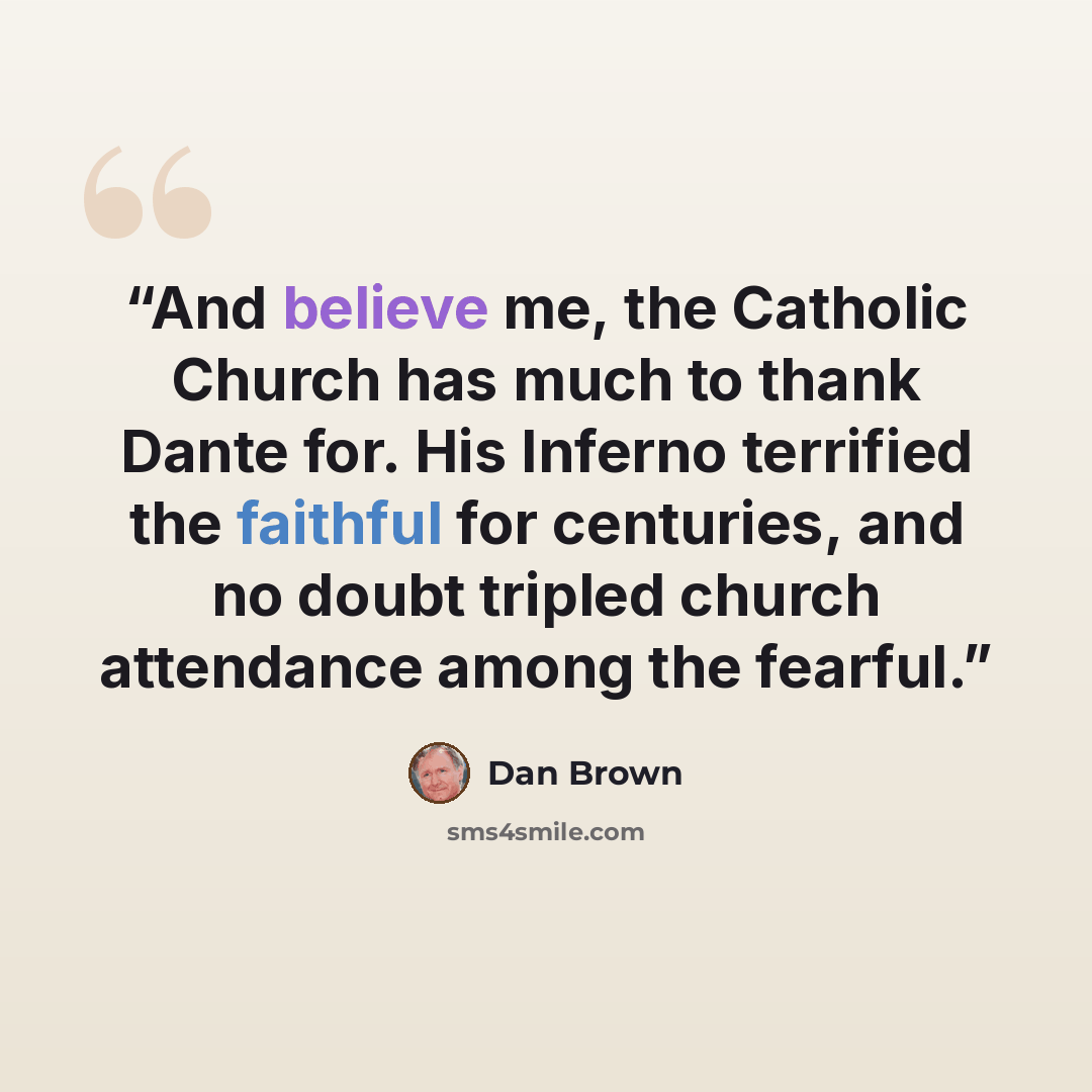 “And believe me, the Catholic Church has much to thank Dante for. His Inferno terrified the faithful for centuries, and no doubt tripled church attendance among the fearful.” quote by Dan Brown