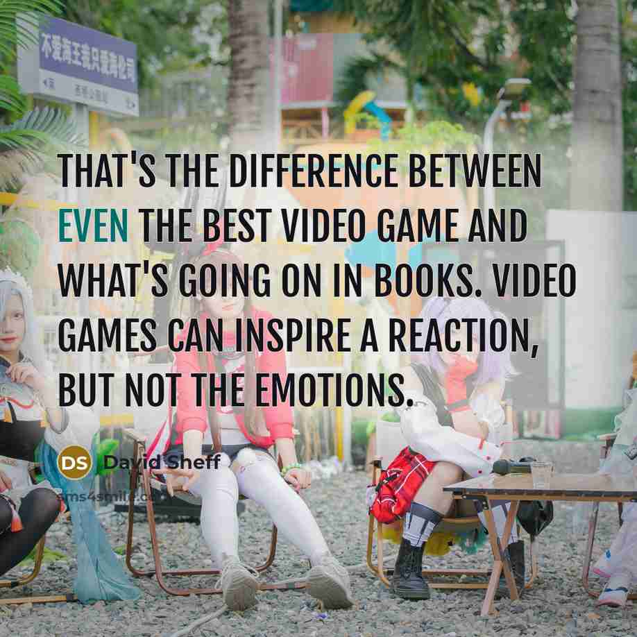 “That's the difference between even the best video game and what's going on in books. Video games can inspire a reaction, but not the emotions.” quote by David Sheff