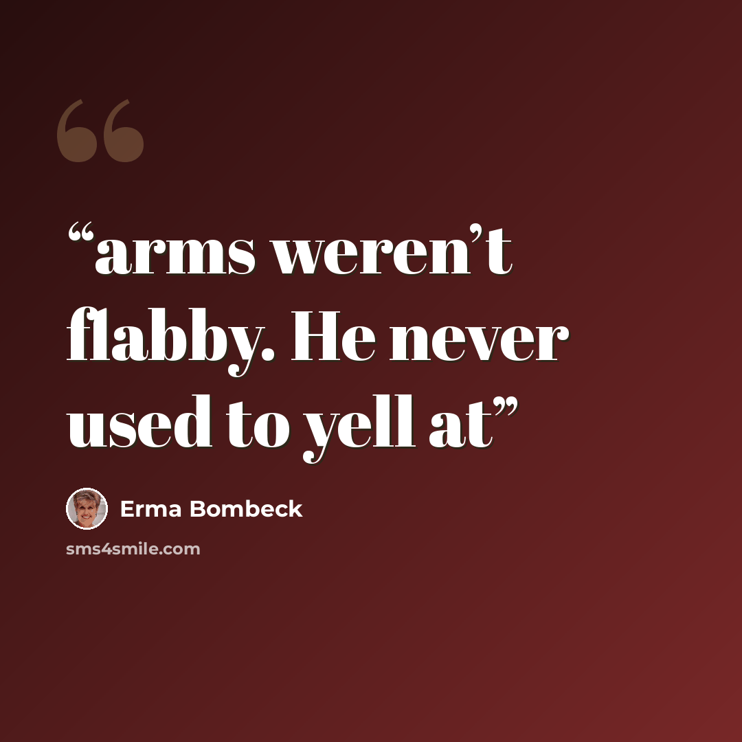 “arms weren’t flabby. He never used to yell at” quote by Erma Bombeck