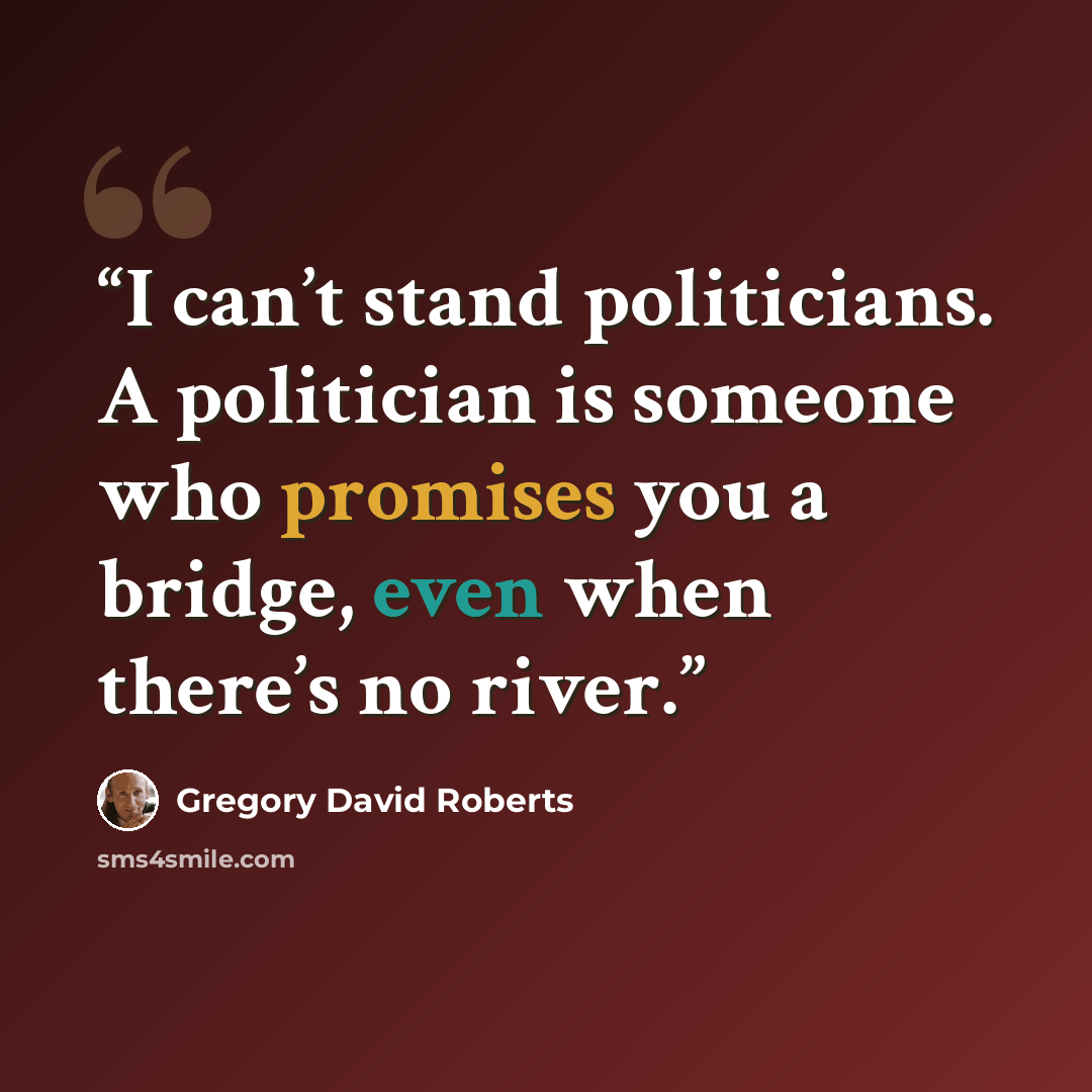 “I can’t stand politicians. A politician is someone who promises you a bridge, even when there’s no river.” quote by Gregory David Roberts