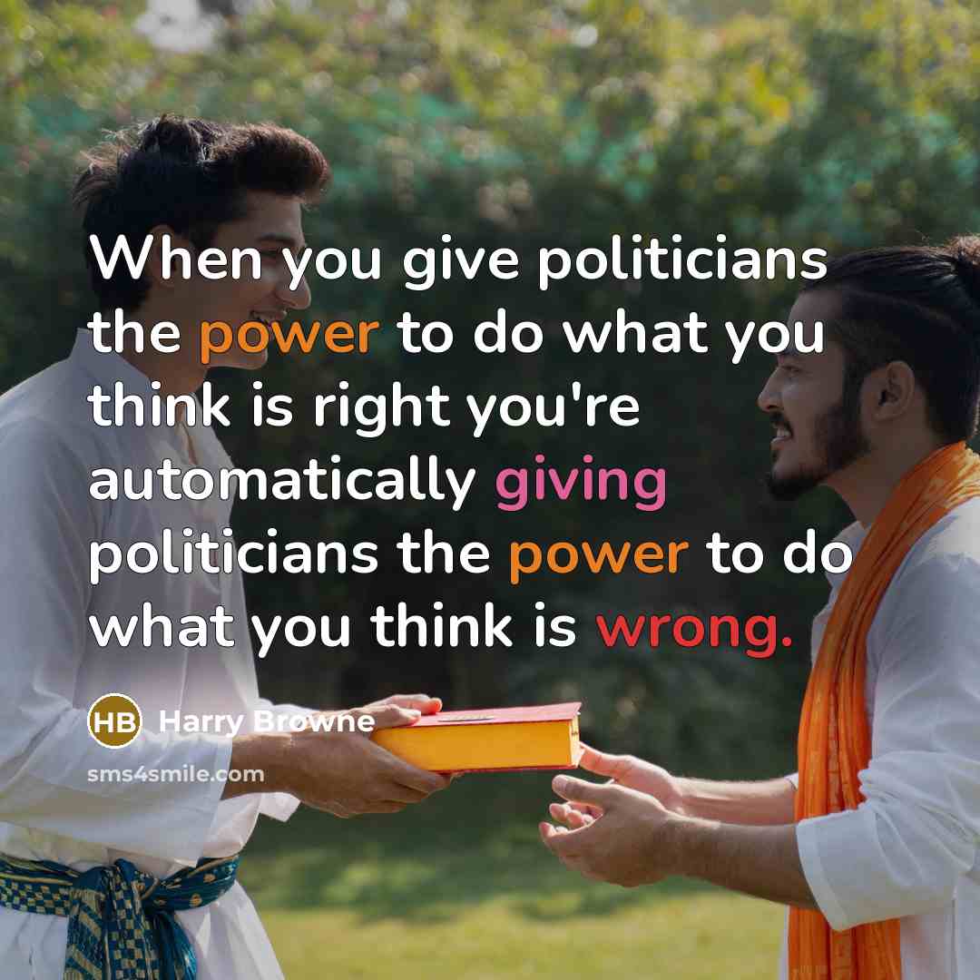 “When you give politicians the power to do what you think is right you're automatically giving politicians the power to do what you think is wrong.” quote by Harry Browne