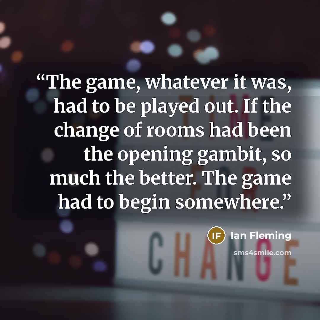 “The game, whatever it was, had to be played out. If the change of rooms had been the opening gambit, so much the better. The game had to begin somewhere.” quote by Ian Fleming