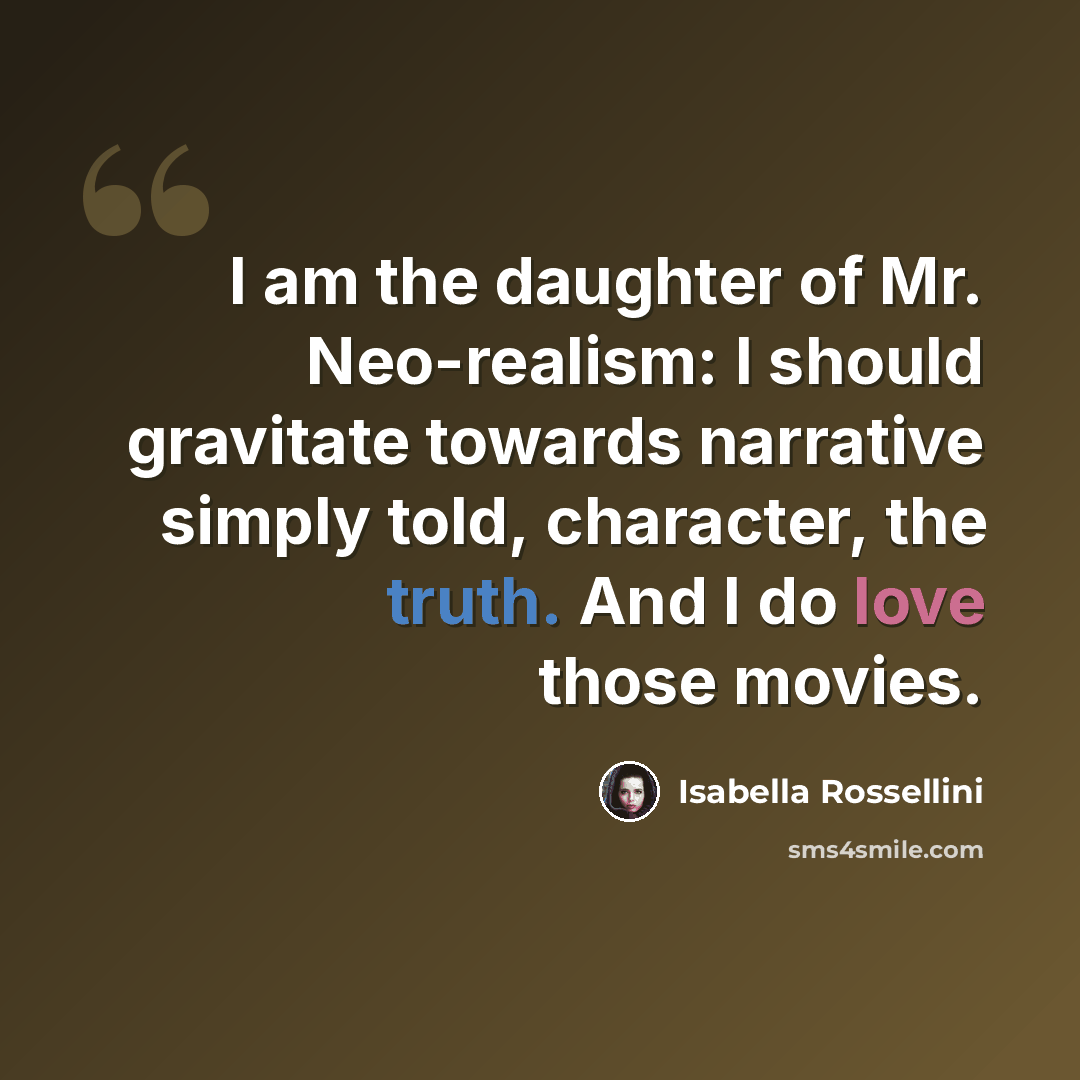“I am the daughter of Mr. Neo-realism: I should gravitate towards narrative simply told, character, the truth. And I do love those movies.” quote by Isabella Rossellini