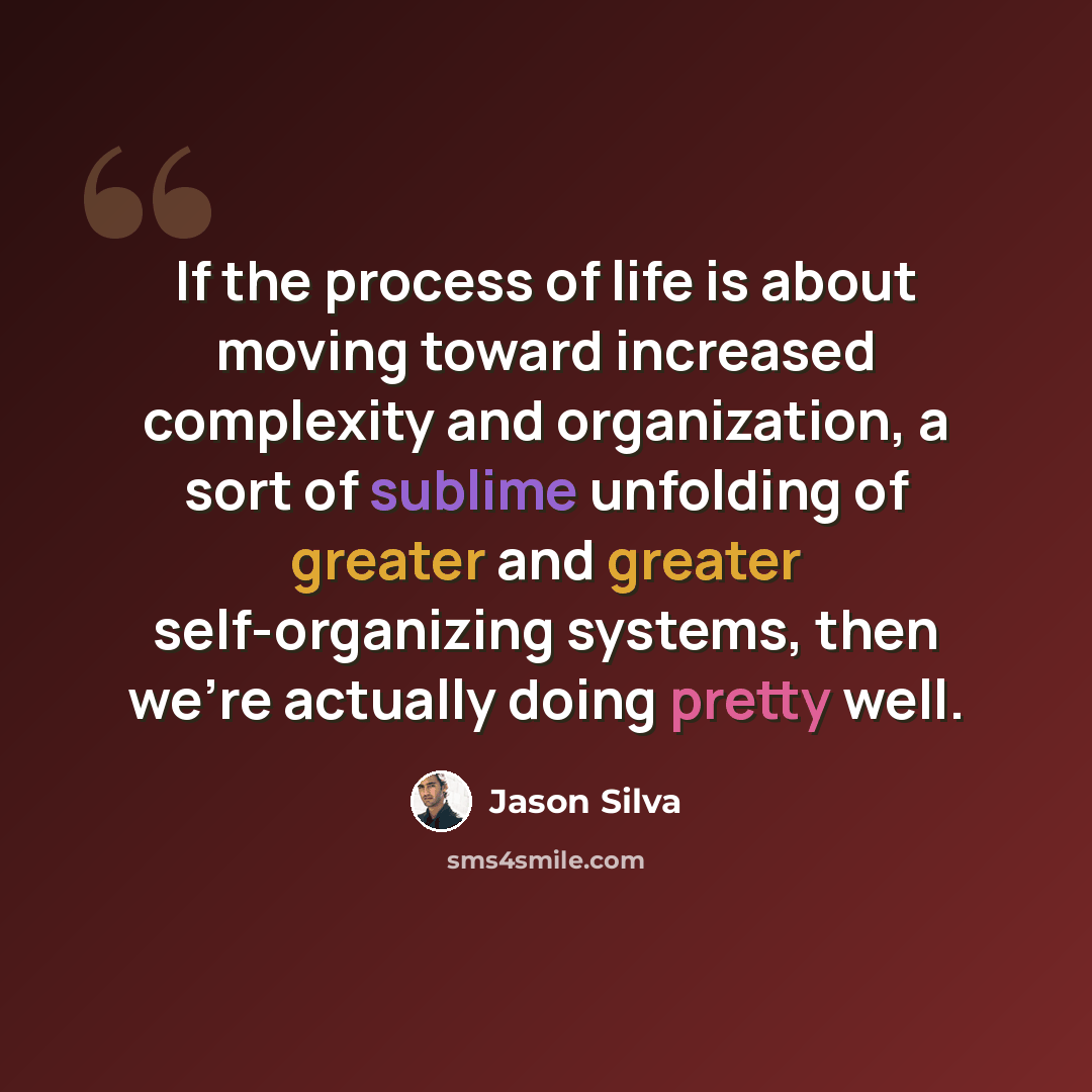 “If the process of life is about moving toward increased complexity and organization, a sort of sublime unfolding of greater and greater self-organizing systems, then we're actually doing pretty well.” quote by Jason Silva