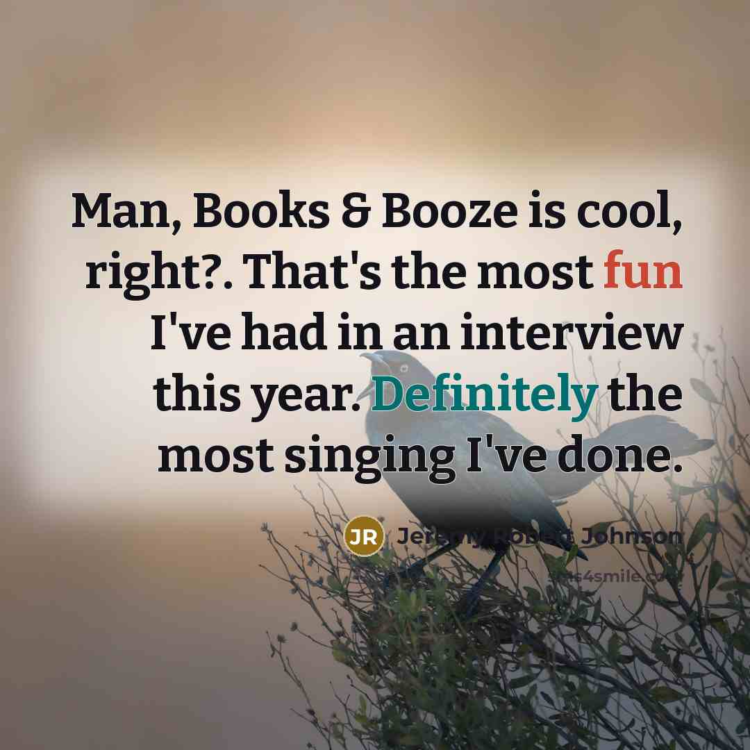 “Man, Books & Booze is cool, right?. That's the most fun I've had in an interview this year. Definitely the most singing I've done.” quote by Jeremy Robert Johnson