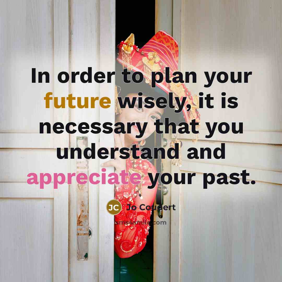“In order to plan your future wisely, it is necessary that you understand and appreciate your past.” quote by Jo Coudert