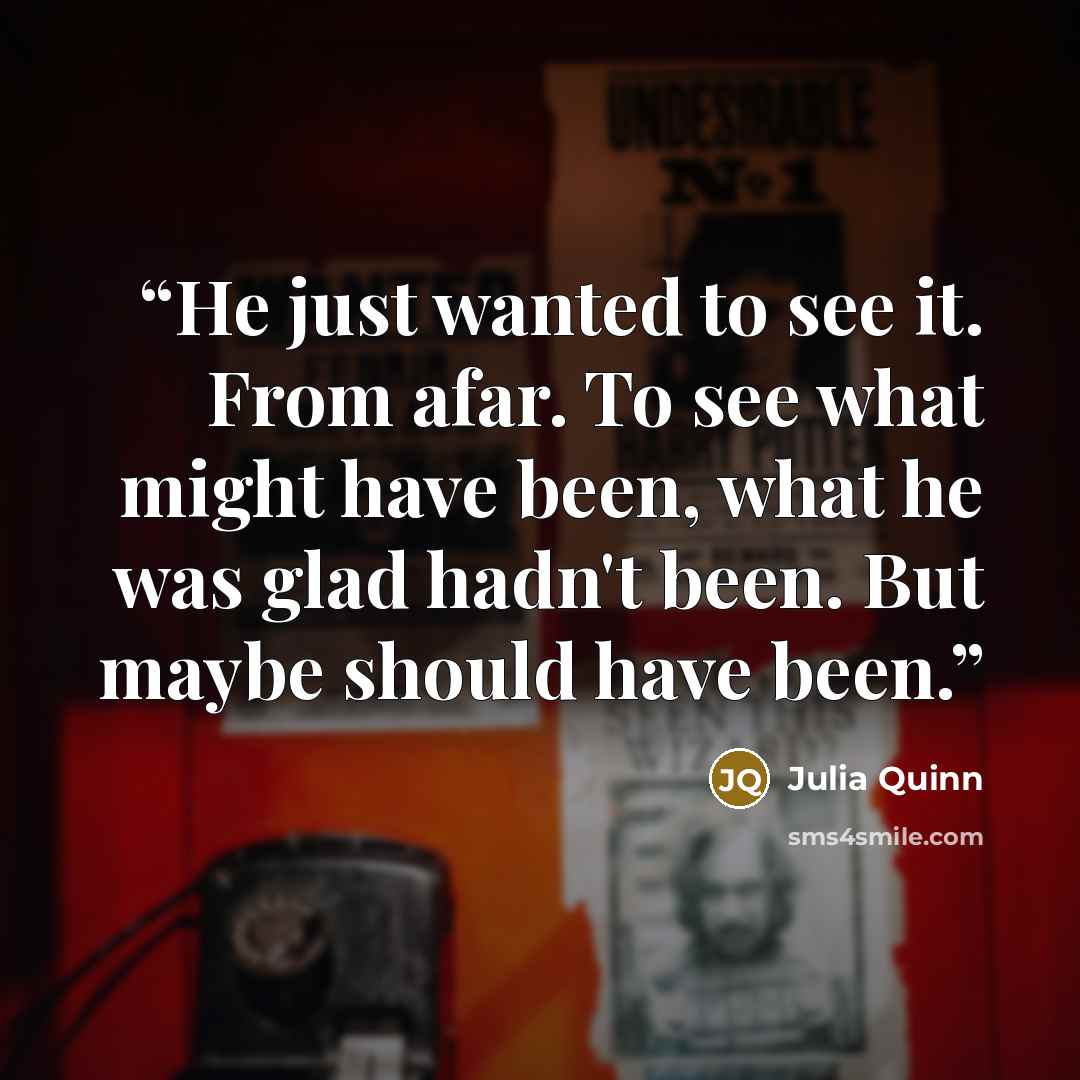 “He just wanted to see it. From afar. To see what might have been, what he was glad hadn't been. But maybe should have been.” quote by Julia Quinn