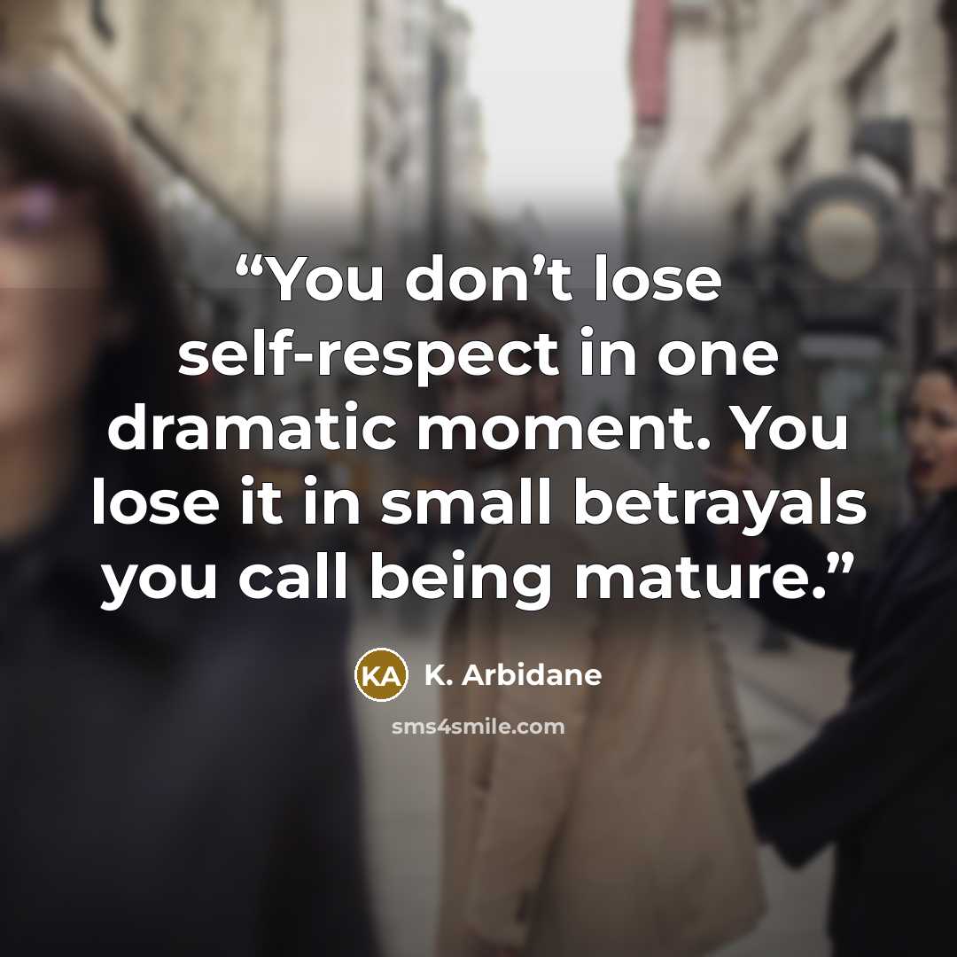 “You don’t lose self-respect in one dramatic moment. You lose it in small betrayals you call being mature.” quote by K. Arbidane