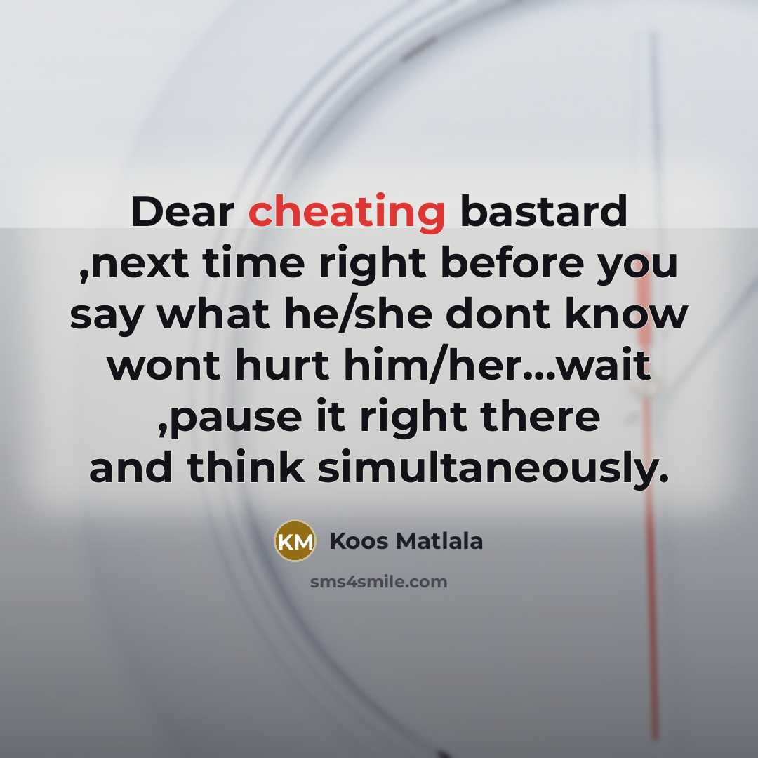 “Dear cheating bastard ,next time right before you say what he/she dont know wont hurt him/her…wait ,pause it right there and think simultaneously.” quote by Koos Matlala