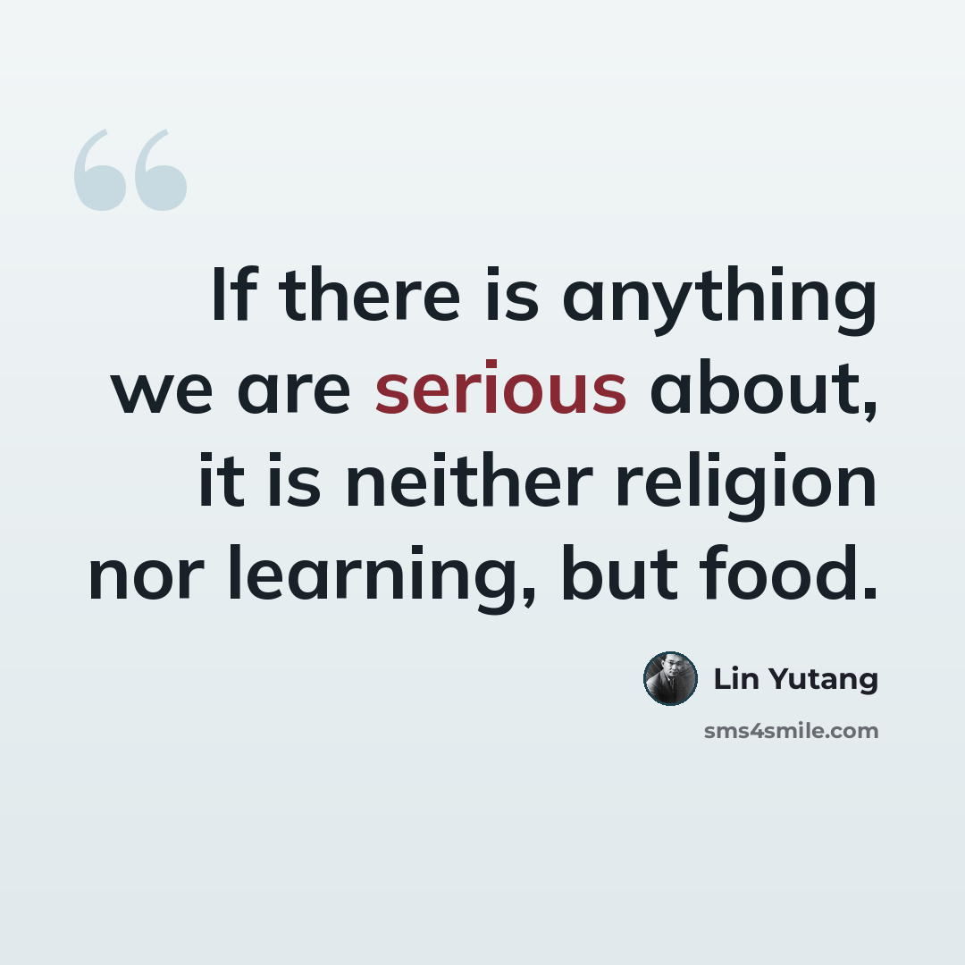 “If there is anything we are serious about, it is neither religion nor learning, but food.” quote by Lin Yutang