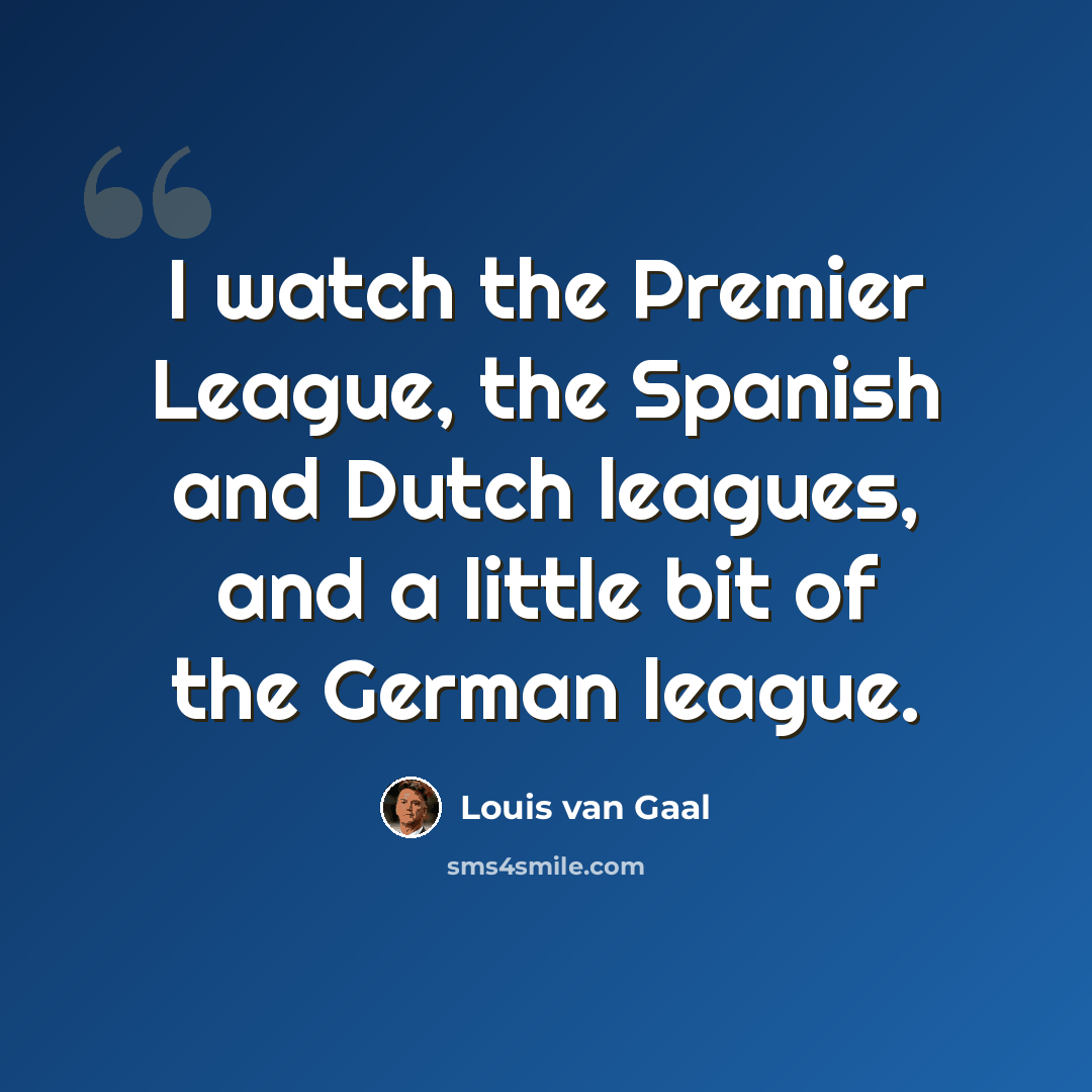 “I watch the Premier League, the Spanish and Dutch leagues, and a little bit of the German league.” quote by Louis van Gaal