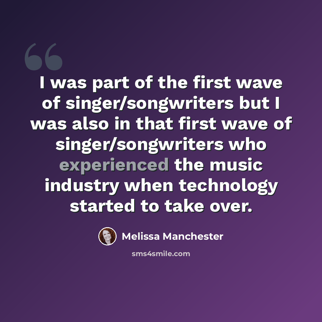 “I was part of the first wave of singer/songwriters but I was also in that first wave of singer/songwriters who experienced the music industry when technology started to take over.” quote by Melissa Manchester
