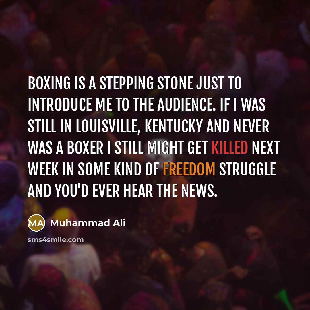 “Boxing is a stepping stone just to introduce me to the audience. If I was still in Louisville, Kentucky and never was a boxer I still might get killed next week in some kind of freedom struggle and you'd ever hear the news.” quote by Muhammad Ali