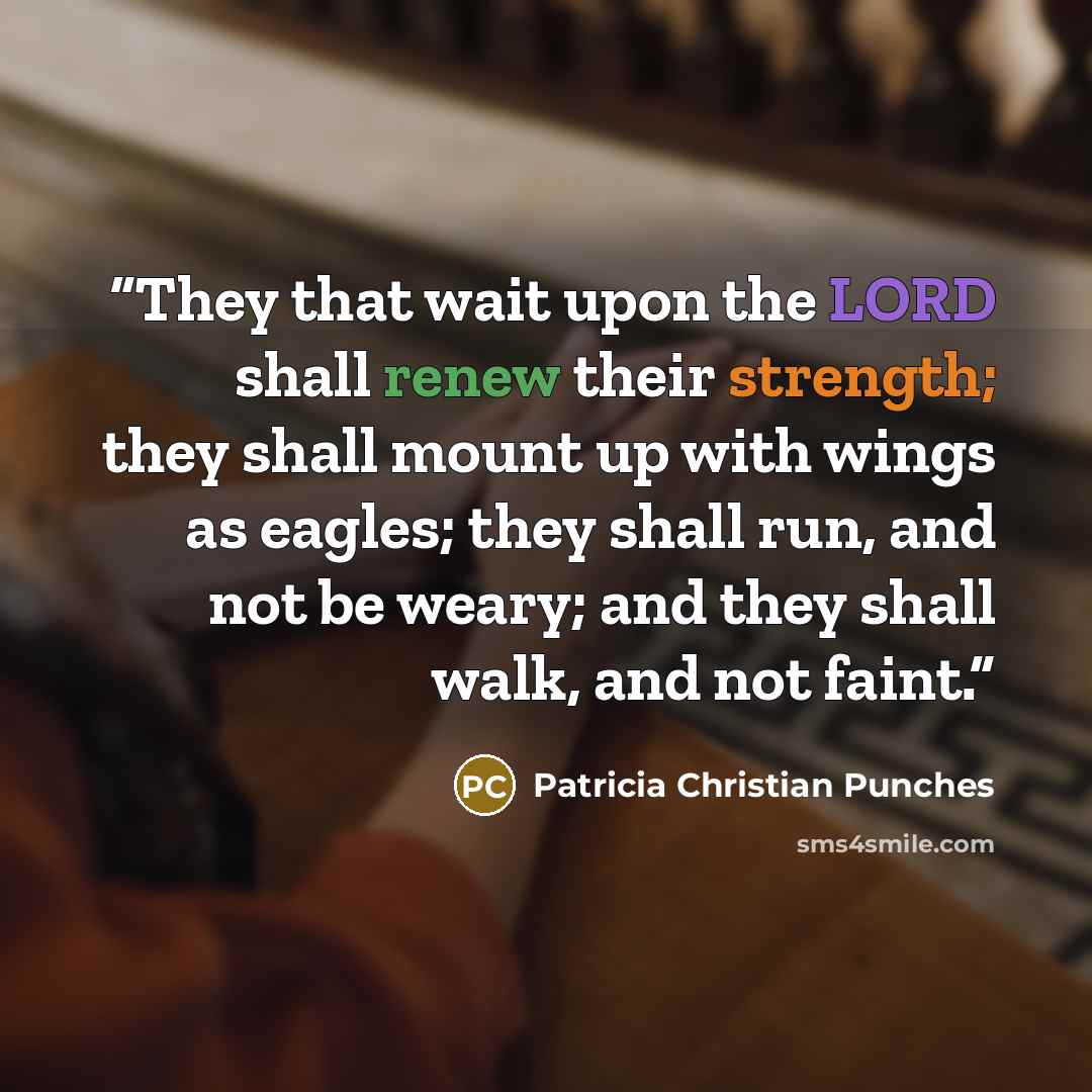 “They that wait upon the LORD shall renew their strength; they shall mount up with wings as eagles; they shall run, and not be weary; and they shall walk, and not faint.” quote by Patricia Christian Punches