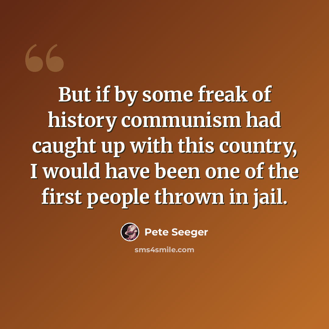 “But if by some freak of history communism had caught up with this country, I would have been one of the first people thrown in jail.” quote by Pete Seeger