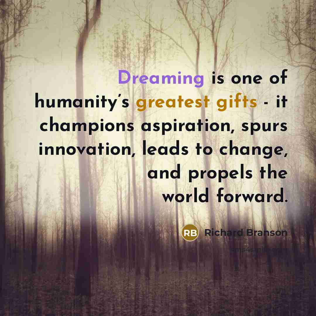 “Dreaming is one of humanity’s greatest gifts - it champions aspiration, spurs innovation, leads to change, and propels the world forward.” quote by Richard Branson