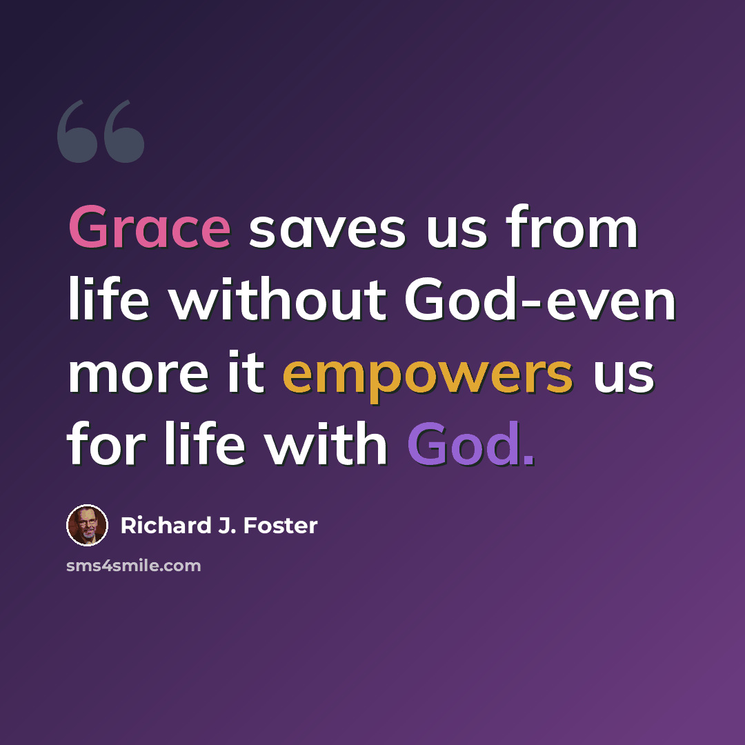 “Grace saves us from life without God-even more it empowers us for life with God.” quote by Richard J. Foster