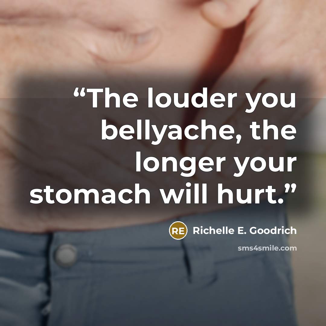“The louder you bellyache, the longer your stomach will hurt.” quote by Richelle E. Goodrich
