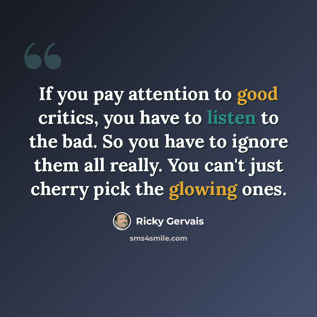 “If you pay attention to good critics, you have to listen to the bad. So you have to ignore them all really. You can't just cherry pick the glowing ones.” quote by Ricky Gervais