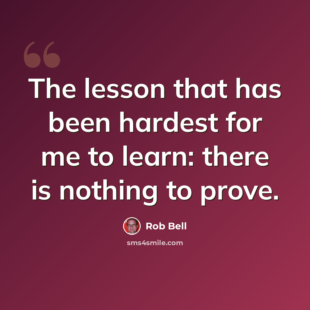 “The lesson that has been hardest for me to learn: there is nothing to prove.” quote by Rob Bell