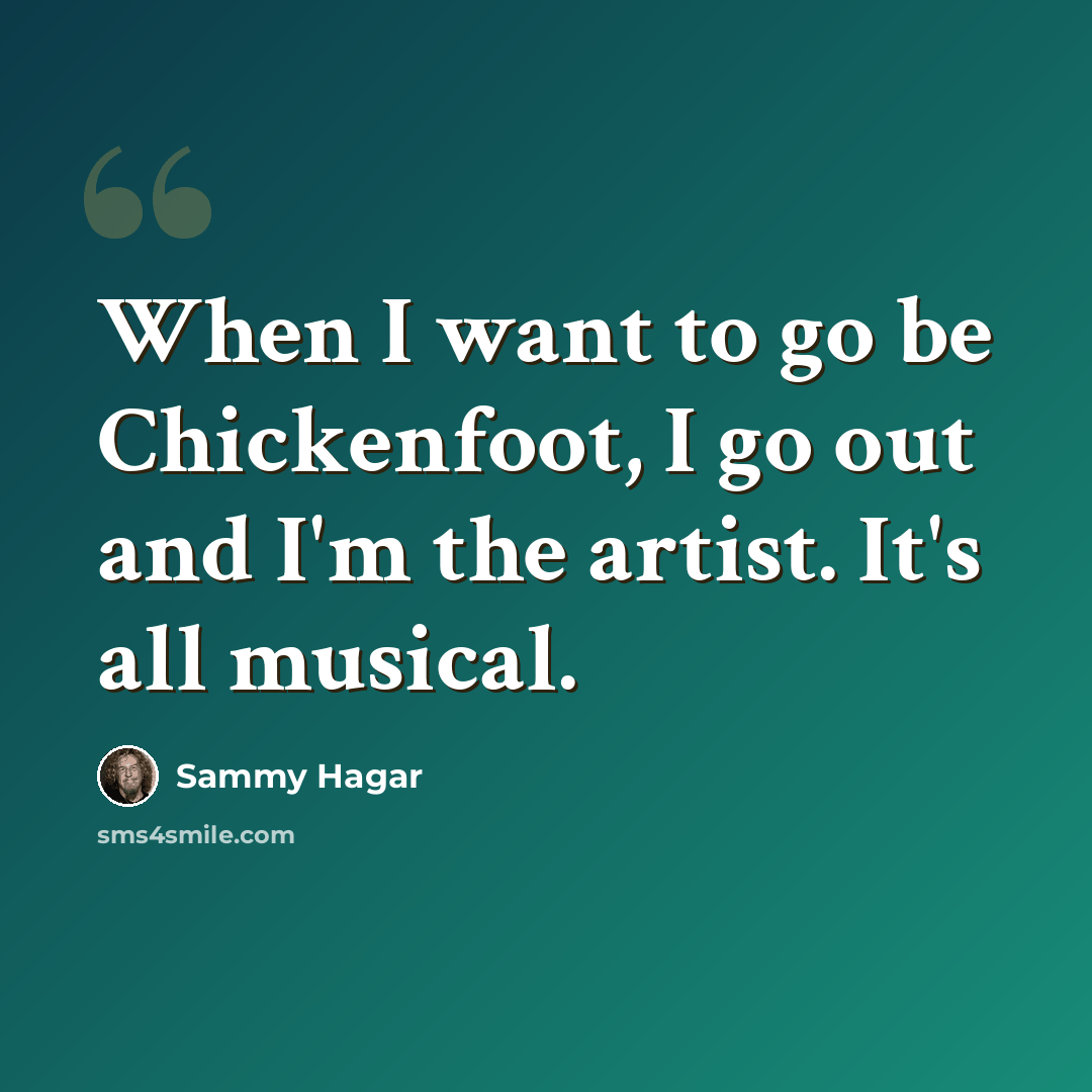 “When I want to go be Chickenfoot, I go out and I'm the artist. It's all musical.” quote by Sammy Hagar