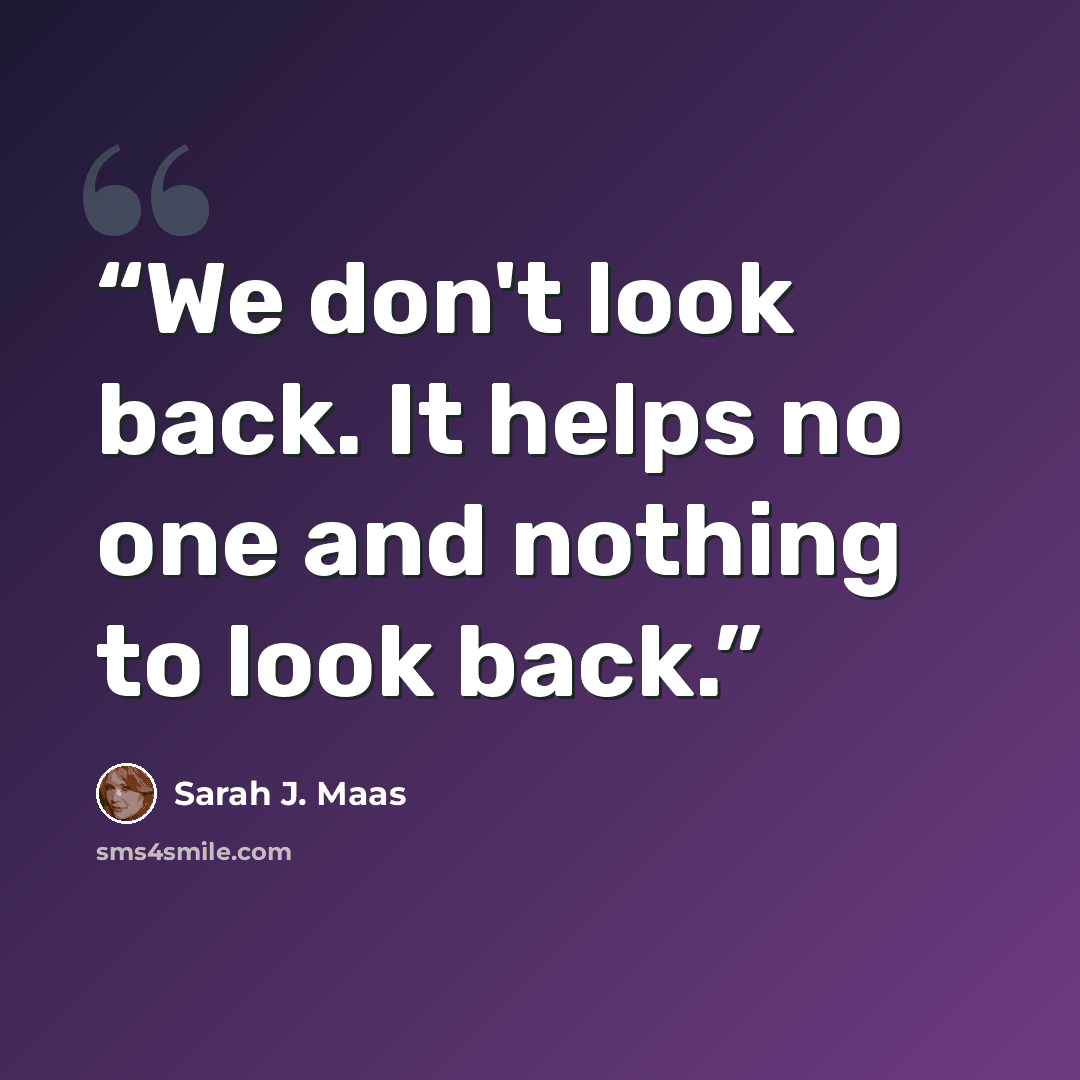 “We don't look back. It helps no one and nothing to look back.” quote by Sarah J. Maas