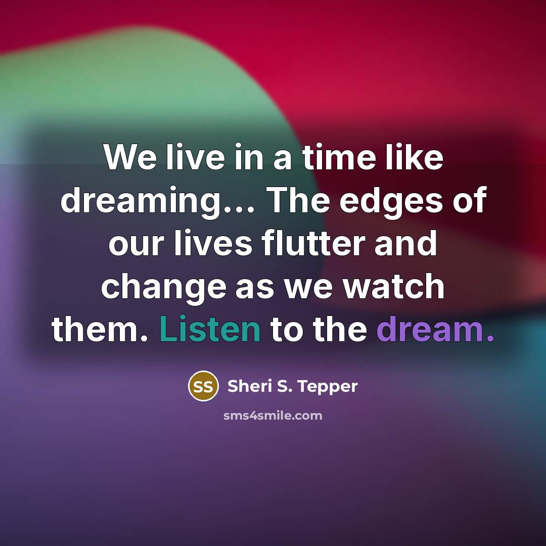 “We live in a time like dreaming… The edges of our lives flutter and change as we watch them. Listen to the dream.” quote by Sheri S. Tepper