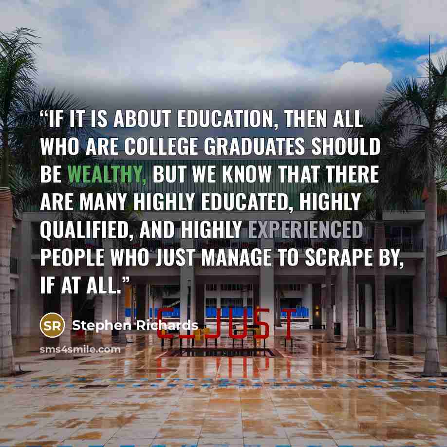 “If it is about education, then all who are college graduates should be wealthy, but we know that there are many highly educated, highly qualified, and highly experienced people who just manage to scrape by, if at all.” quote by Stephen Richards