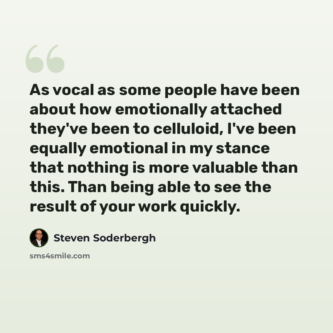 “As vocal as some people have been about how emotionally attached they've been to celluloid, I've been equally emotional in my stance that nothing is more valuable than this. Than being able to see the result of your work quickly.” quote by Steven Soderbergh