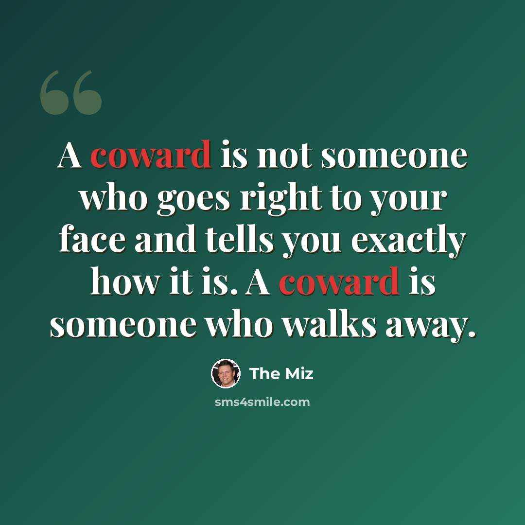 “A coward is not someone who goes right to your face and tells you exactly how it is. A coward is someone who walks away.” quote by The Miz