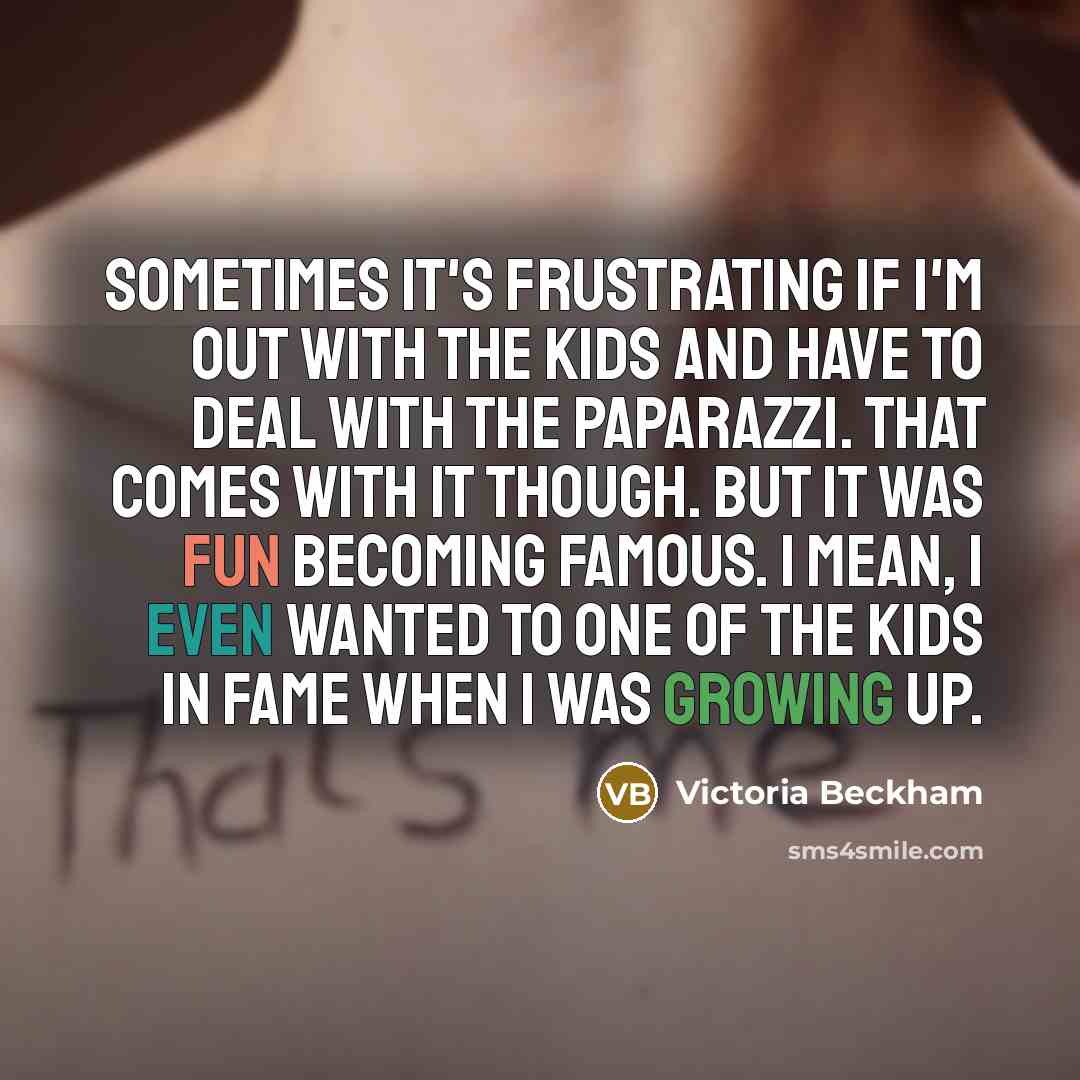 “Sometimes it's frustrating if I'm out with the kids and have to deal with the paparazzi. That comes with it though. But it was fun becoming famous. I mean, I even wanted to one of the kids in FAME when I was growing up.” quote by Victoria Beckham