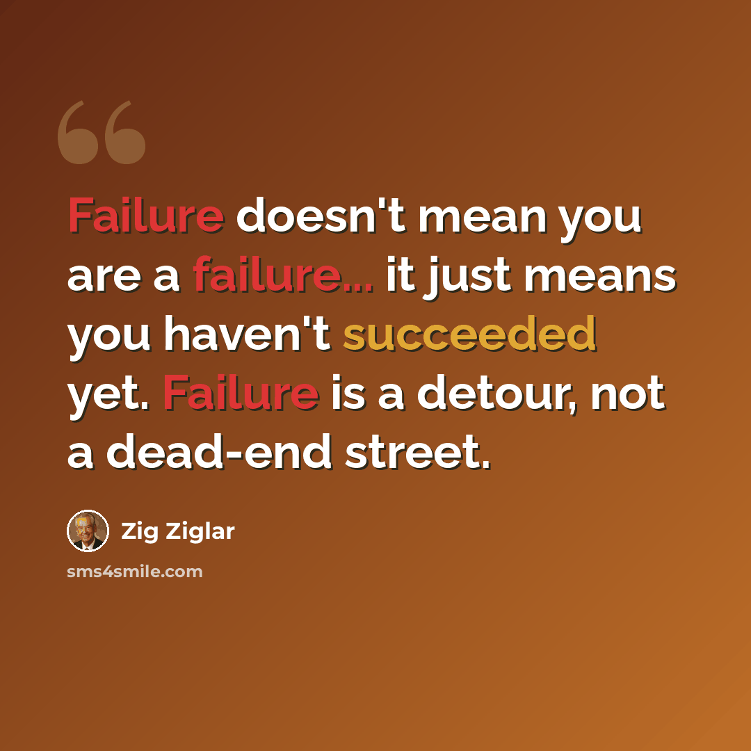 “Failure doesn't mean you are a failure... it just means you haven't succeeded yet. Failure is a detour, not a dead-end street.” quote by Zig Ziglar
