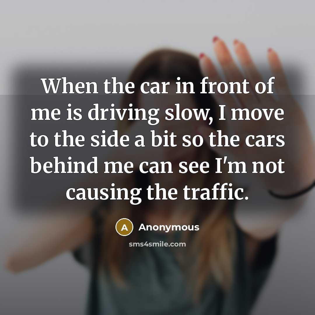 “When the car in front of me is driving slow, I move to the side a bit so the cars behind me can see I'm not causing the traffic.” quote by Anonymous