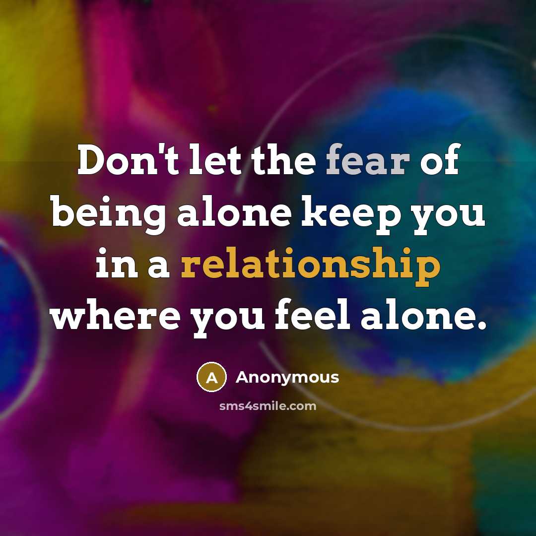 “Don't let the fear of being alone keep you in a relationship where you feel alone.” quote by Anonymous