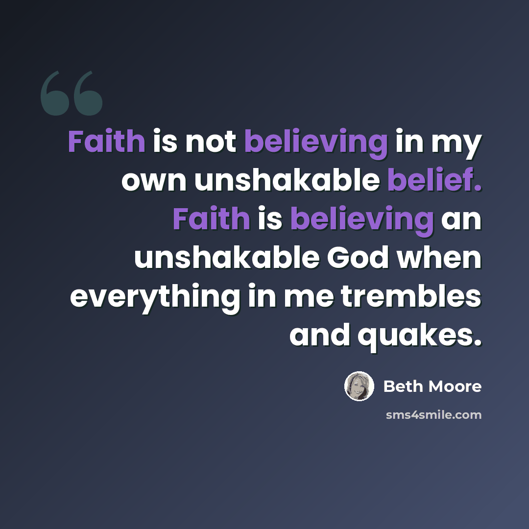 “Faith is not believing in my own unshakable belief. Faith is believing an unshakable God when everything in me trembles and quakes.” quote by Beth Moore