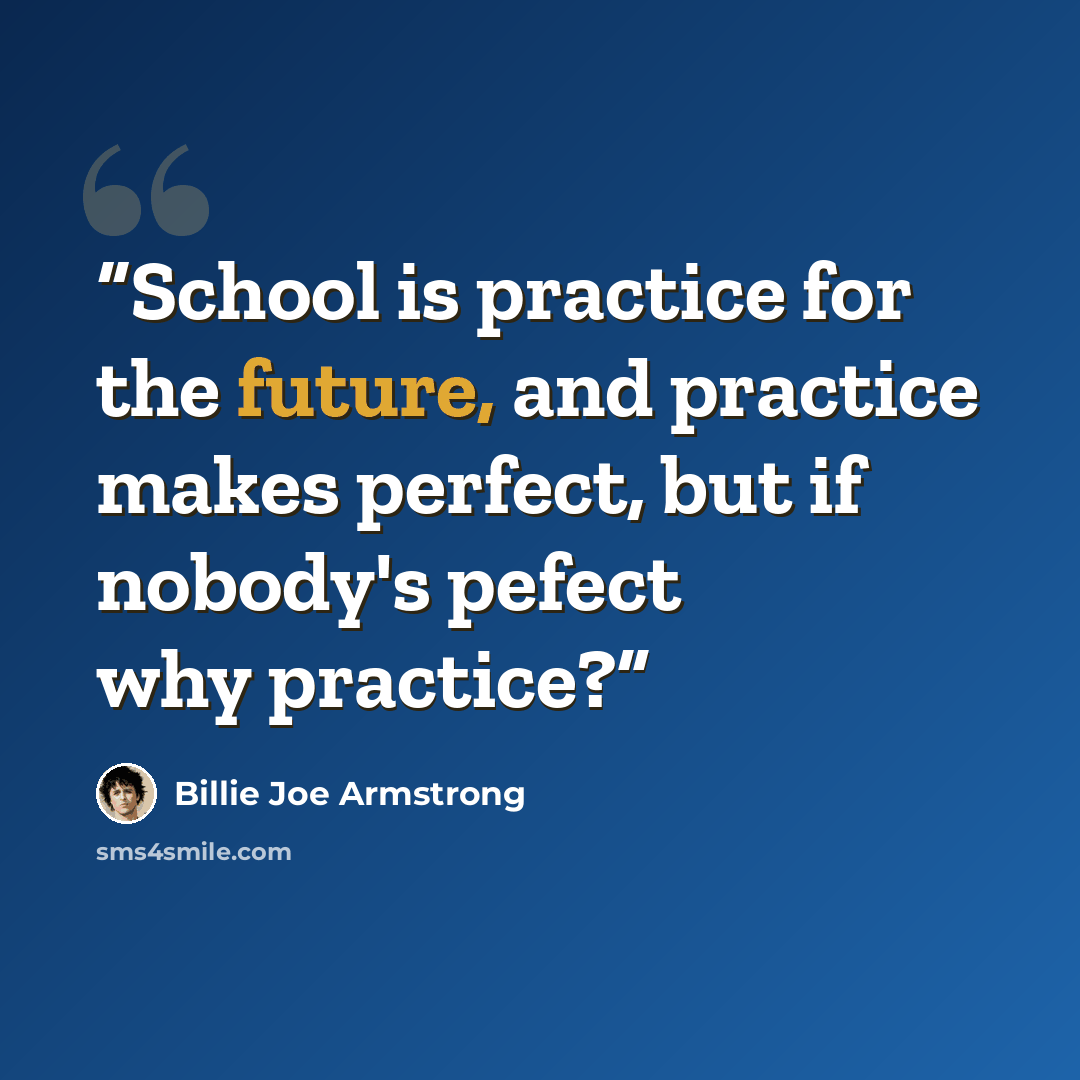 “School is practice for the future, and practice makes perfect, but if nobody's pefect why practice?” quote by Billie Joe Armstrong