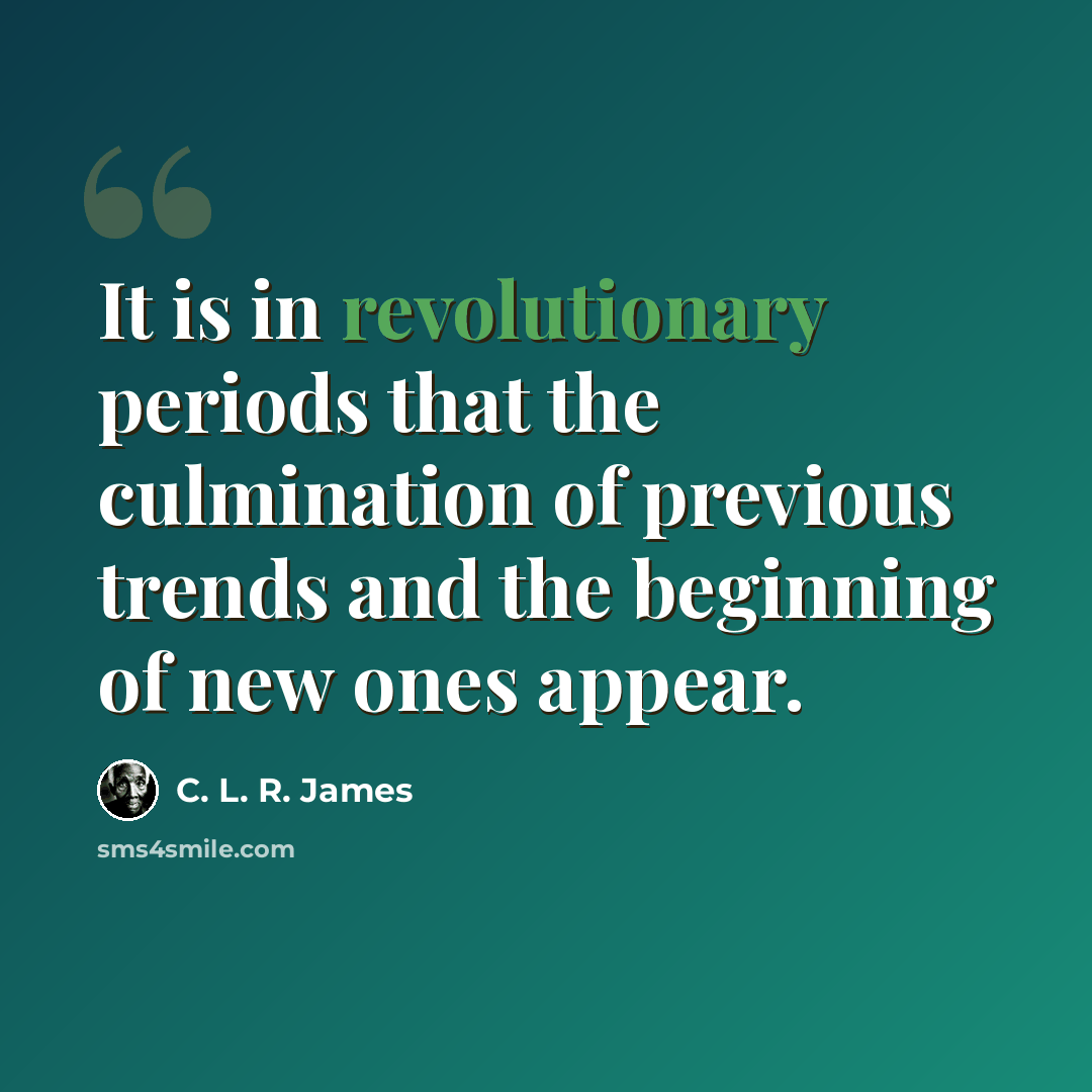 “It is in revolutionary periods that the culmination of previous trends and the beginning of new ones appear.” quote by C. L. R. James