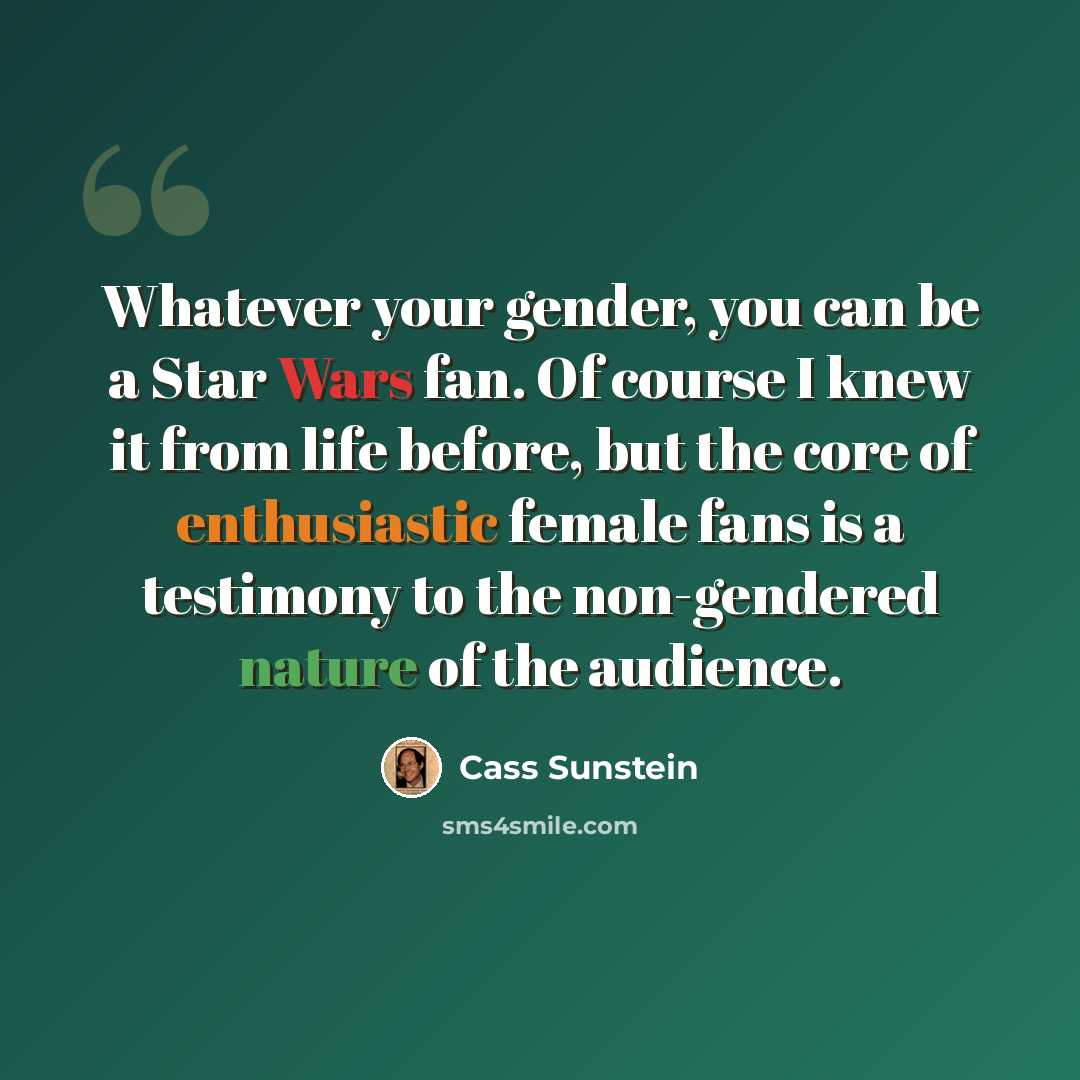 “Whatever your gender, you can be a Star Wars fan. Of course I knew it from life before, but the core of enthusiastic female fans is a testimony to the non-gendered nature of the audience.” quote by Cass Sunstein