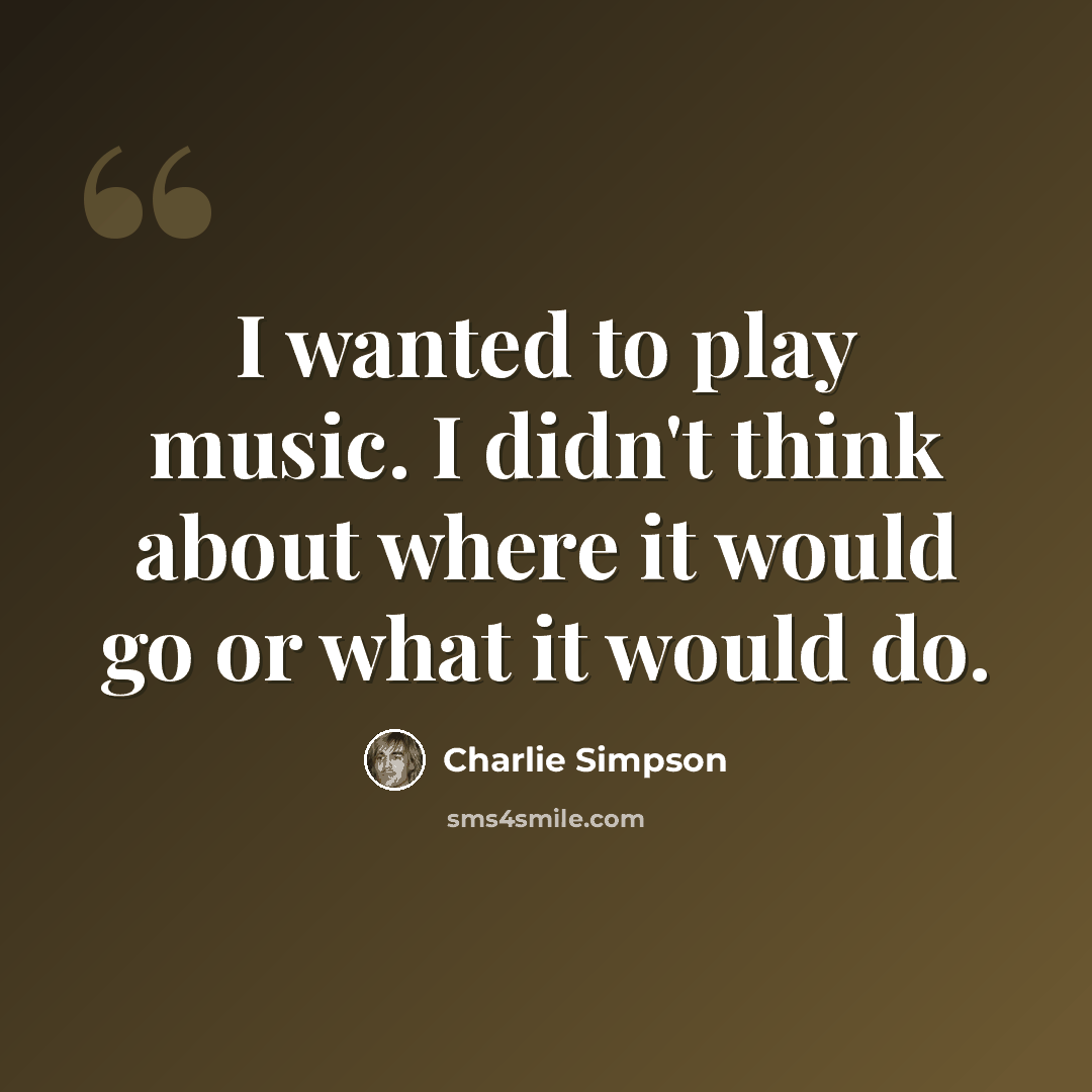 “I wanted to play music. I didn't think about where it would go or what it would do.” quote by Charlie Simpson