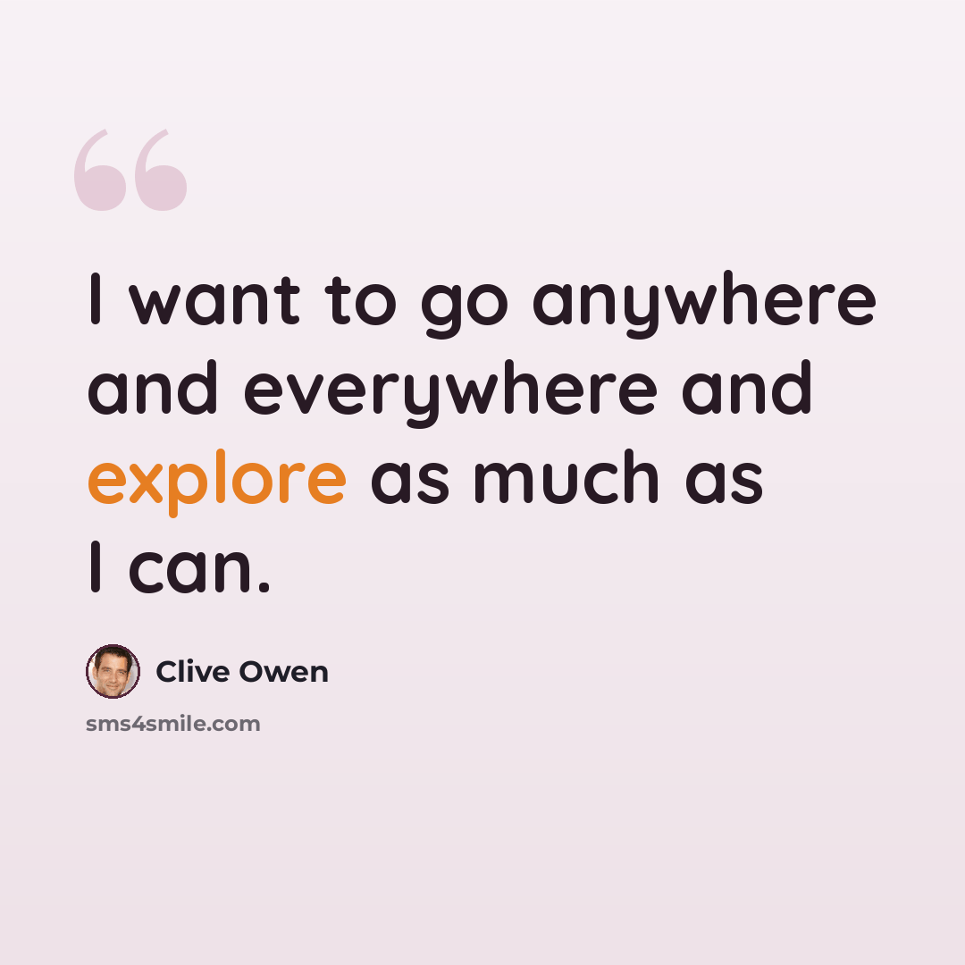 “I want to go anywhere and everywhere and explore as much as I can.” quote by Clive Owen