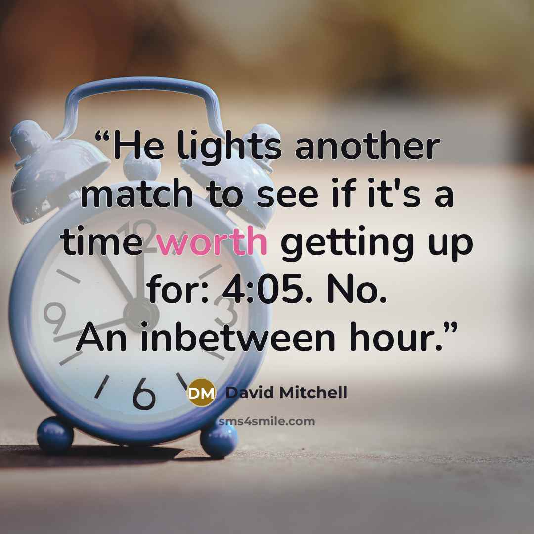 “He lights another match to see if it's a time worth getting up for: 4:05. No. An inbetween hour.” quote by David Mitchell
