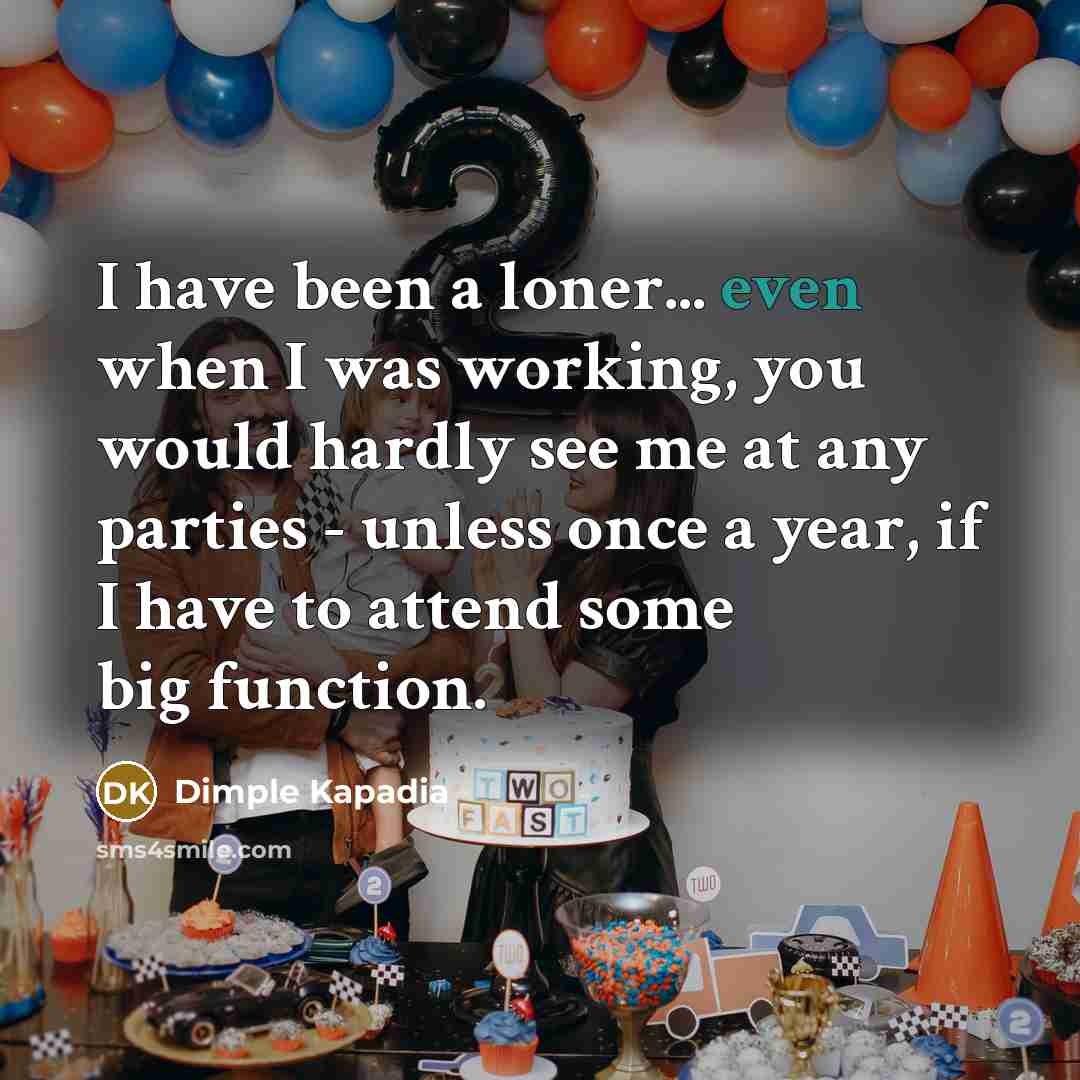 “I have been a loner... even when I was working, you would hardly see me at any parties - unless once a year, if I have to attend some big function.” quote by Dimple Kapadia