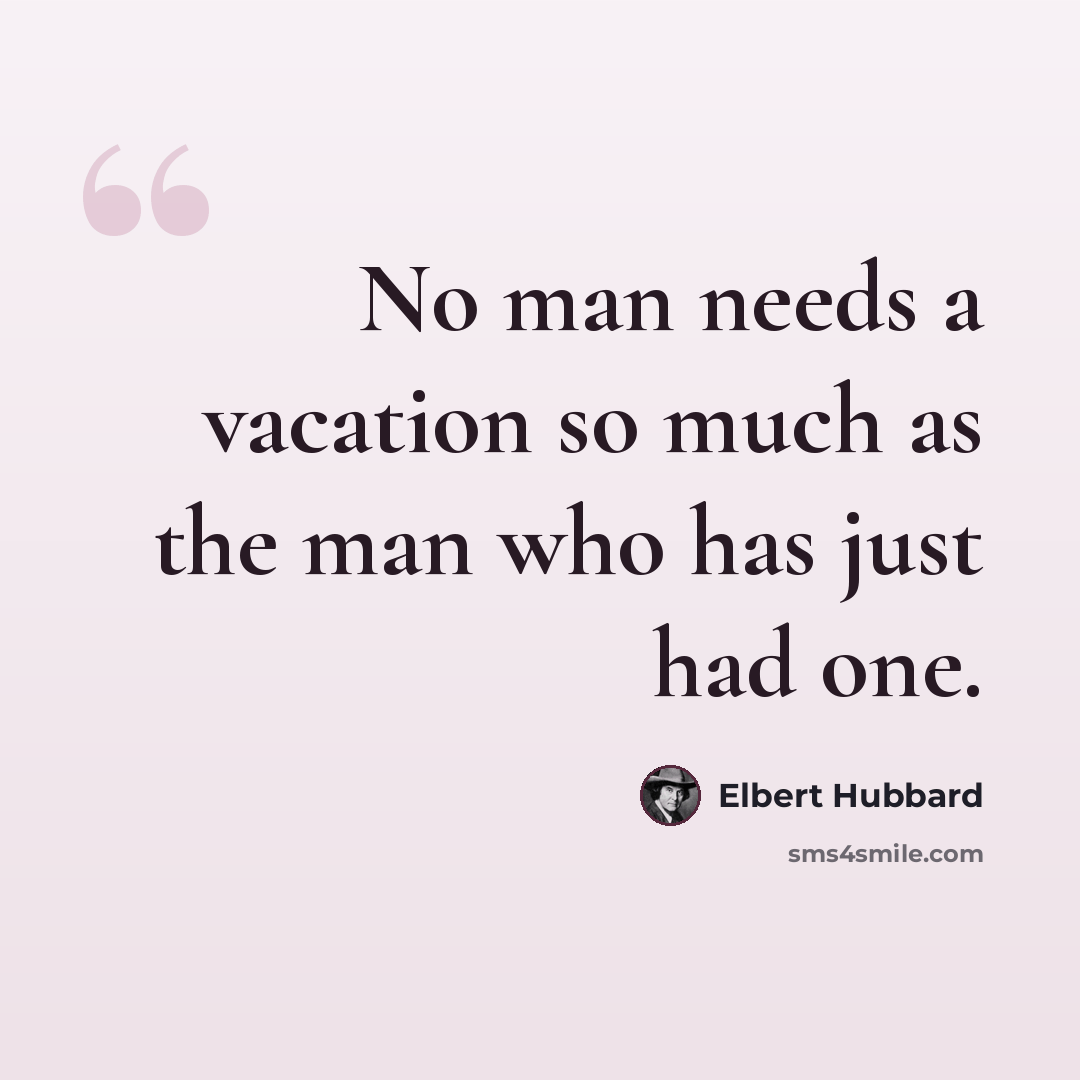 “No man needs a vacation so much as the man who has just had one.” quote by Elbert Hubbard