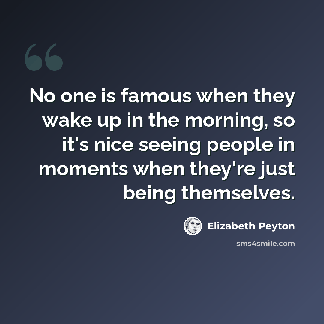 “No one is famous when they wake up in the morning, so it's nice seeing people in moments when they're just being themselves.” quote by Elizabeth Peyton