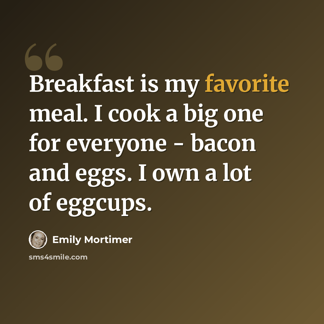 “Breakfast is my favorite meal. I cook a big one for everyone - bacon and eggs. I own a lot of eggcups.” quote by Emily Mortimer