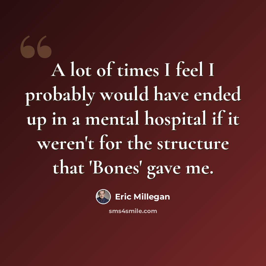 “A lot of times I feel I probably would have ended up in a mental hospital if it weren't for the structure that 'Bones' gave me.” quote by Eric Millegan