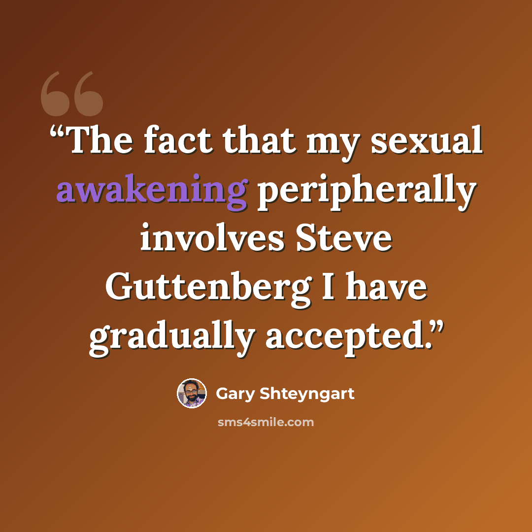 “The fact that my sexual awakening peripherally involves Steve Guttenberg I have gradually accepted.” quote by Gary Shteyngart