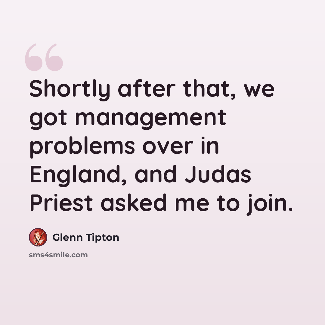 “Shortly after that, we got management problems over in England, and Judas Priest asked me to join.” quote by Glenn Tipton